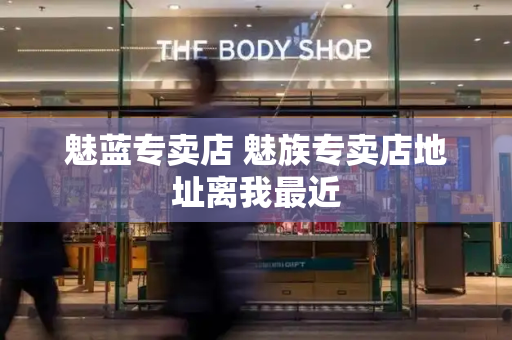 魅蓝专卖店 魅族专卖店地址离我最近-第1张图片-星选测评