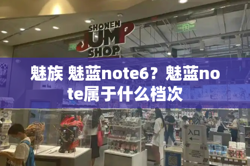 魅族 魅蓝note6？魅蓝note属于什么档次-第1张图片-星选测评