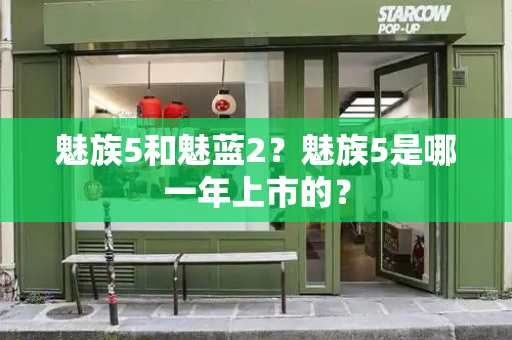 魅族5和魅蓝2？魅族5是哪一年上市的？-第1张图片-星选测评