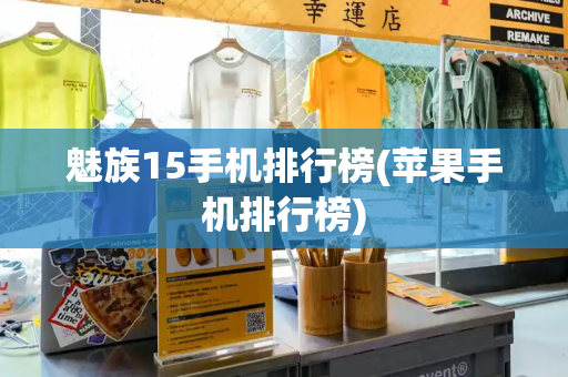 魅族15手机排行榜(苹果手机排行榜)-第1张图片-星选测评