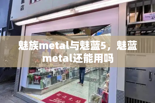 魅族metal与魅蓝5，魅蓝metal还能用吗