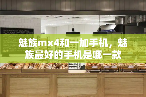 魅族mx4和一加手机，魅族最好的手机是哪一款
