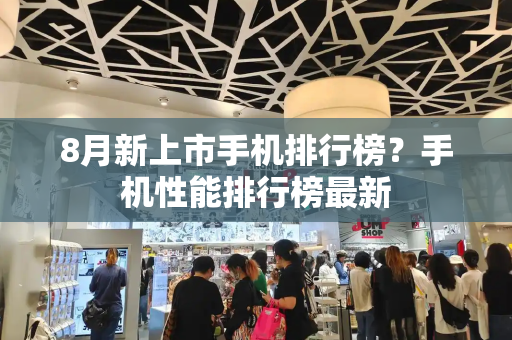 8月新上市手机排行榜？手机性能排行榜最新-第1张图片-星选测评