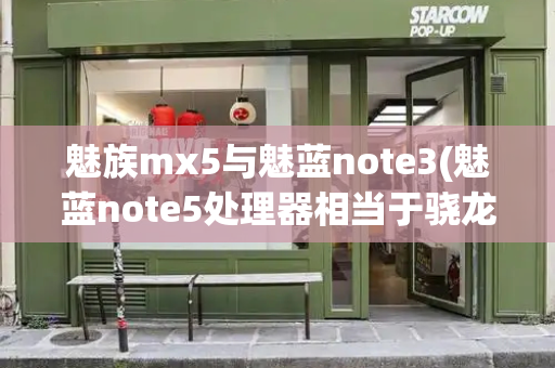 魅族mx5与魅蓝note3(魅蓝note5处理器相当于骁龙)