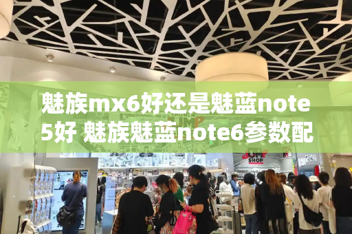魅族mx6好还是魅蓝note5好 魅族魅蓝note6参数配置