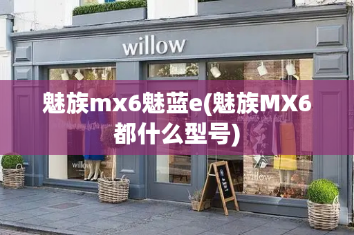 魅族mx6魅蓝e(魅族MX6都什么型号)