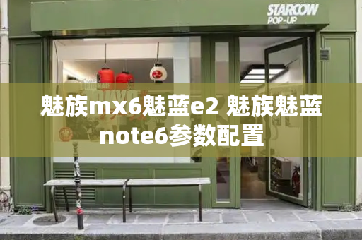 魅族mx6魅蓝e2 魅族魅蓝note6参数配置-第1张图片-星选测评