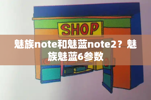 魅族note和魅蓝note2？魅族魅蓝6参数-第1张图片-星选测评