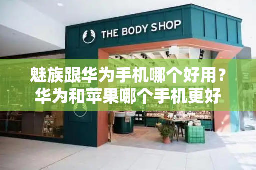 魅族跟华为手机哪个好用？华为和苹果哪个手机更好