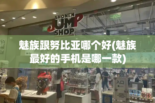 魅族跟努比亚哪个好(魅族最好的手机是哪一款)