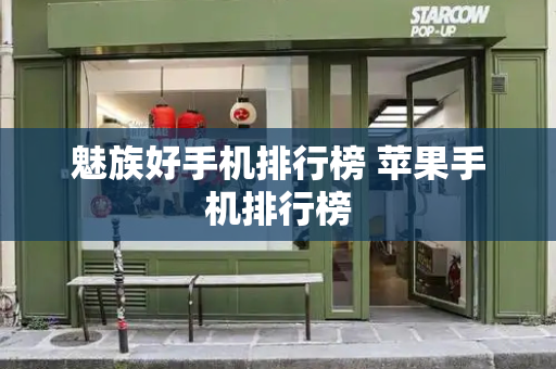 魅族好手机排行榜 苹果手机排行榜-第1张图片-星选测评