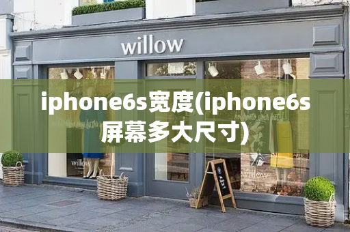 iphone6s宽度(iphone6s屏幕多大尺寸)