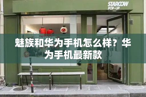 魅族和华为手机怎么样？华为手机最新款-第1张图片-星选测评