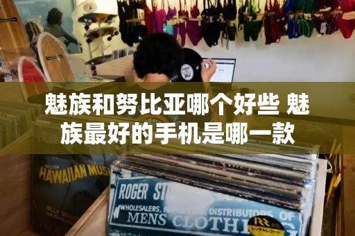 魅族和努比亚哪个好些 魅族最好的手机是哪一款-第1张图片-星选测评