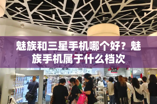 魅族和三星手机哪个好？魅族手机属于什么档次