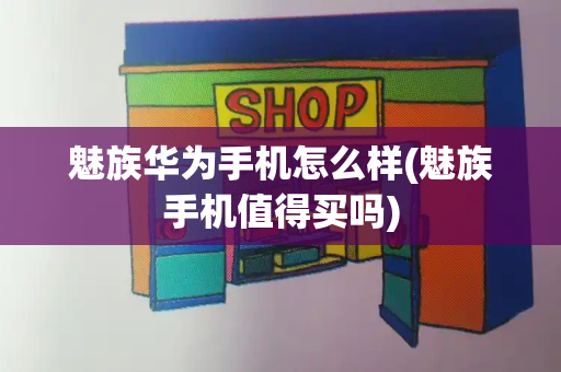 魅族华为手机怎么样(魅族手机值得买吗)