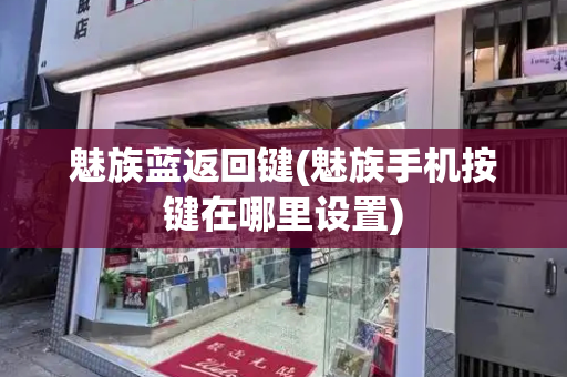 魅族蓝返回键(魅族手机按键在哪里设置)