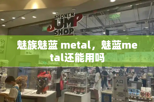 魅族魅蓝 metal，魅蓝metal还能用吗-第1张图片-星选测评