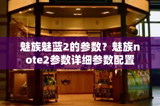 魅族魅蓝2的参数？魅族note2参数详细参数配置
