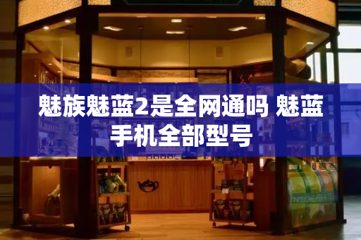 魅族魅蓝2是全网通吗 魅蓝手机全部型号