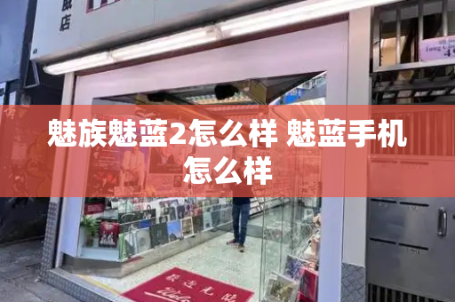 魅族魅蓝2怎么样 魅蓝手机怎么样-第1张图片-星选测评