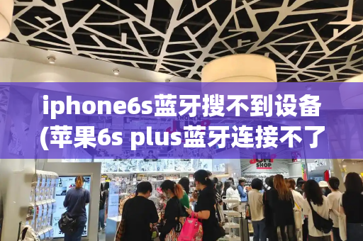 iphone6s蓝牙搜不到设备(苹果6s plus蓝牙连接不了)-第1张图片-星选测评
