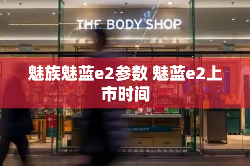 魅族魅蓝e2参数 魅蓝e2上市时间