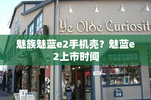 魅族魅蓝e2手机壳？魅蓝e2上市时间