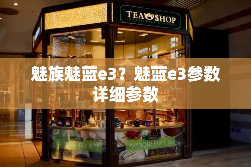 魅族魅蓝e3？魅蓝e3参数详细参数
