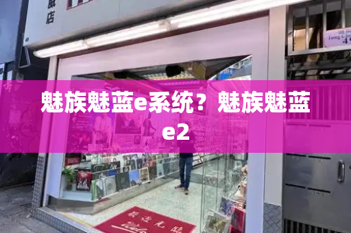 魅族魅蓝e系统？魅族魅蓝e2-第1张图片-星选测评