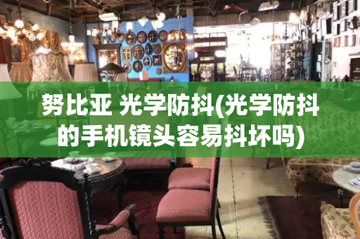 努比亚 光学防抖(光学防抖的手机镜头容易抖坏吗)