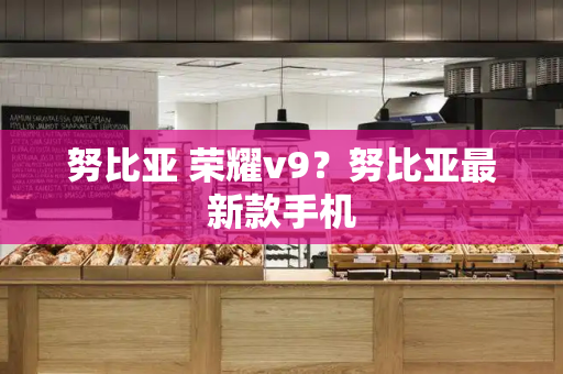 努比亚 荣耀v9？努比亚最新款手机