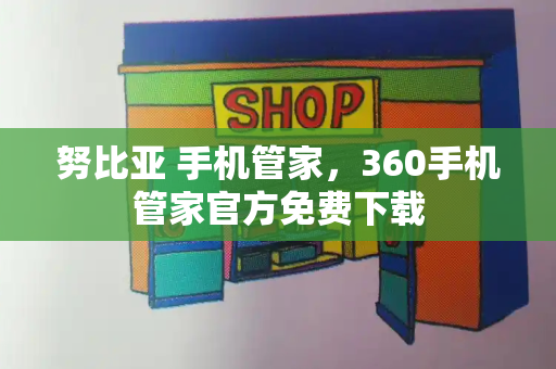 努比亚 手机管家，360手机管家官方免费下载
