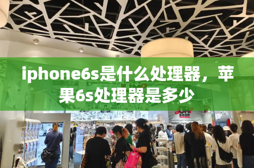 iphone6s是什么处理器，苹果6s处理器是多少