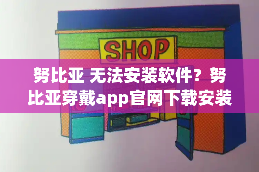 努比亚 无法安装软件？努比亚穿戴app官网下载安装-第1张图片-星选测评
