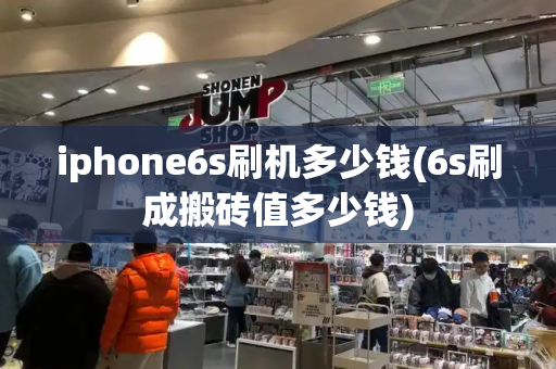 iphone6s刷机多少钱(6s刷成搬砖值多少钱)-第1张图片-星选测评