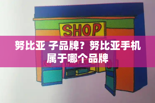 努比亚 子品牌？努比亚手机属于哪个品牌