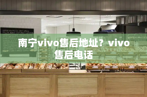 南宁vivo售后地址？vivo售后电话-第1张图片-星选测评