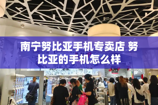 南宁努比亚手机专卖店 努比亚的手机怎么样