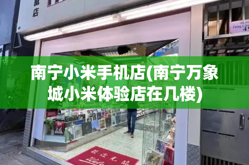 南宁小米手机店(南宁万象城小米体验店在几楼)