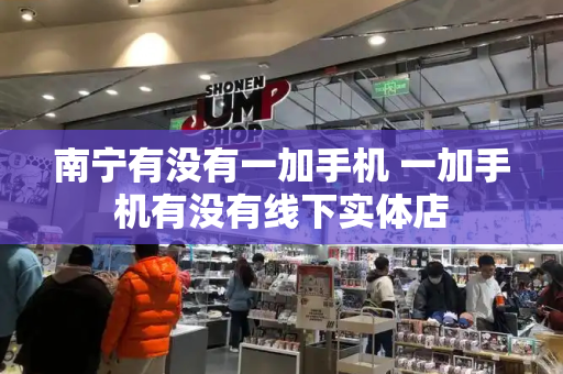南宁有没有一加手机 一加手机有没有线下实体店
