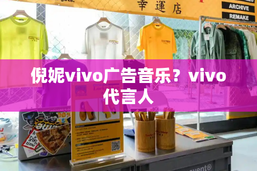 倪妮vivo广告音乐？vivo代言人