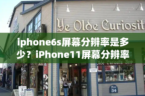 iphone6s屏幕分辨率是多少？iPhone11屏幕分辨率