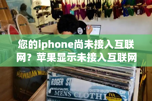 您的iphone尚未接入互联网？苹果显示未接入互联网是怎么回事-第1张图片-星选测评