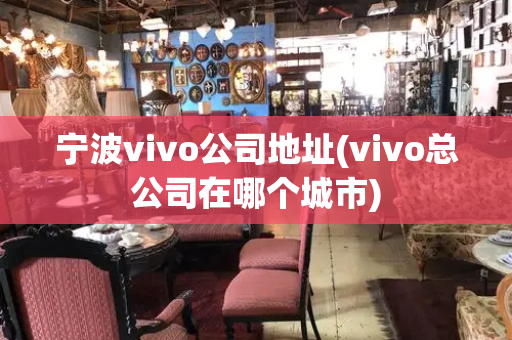 宁波vivo公司地址(vivo总公司在哪个城市)