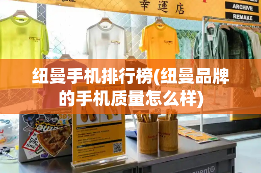 纽曼手机排行榜(纽曼品牌的手机质量怎么样)-第1张图片-星选测评