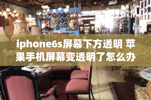 iphone6s屏幕下方透明 苹果手机屏幕变透明了怎么办-第1张图片-星选测评