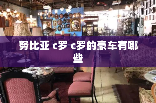 努比亚 c罗 c罗的豪车有哪些-第1张图片-星选测评