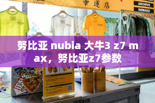 努比亚 nubia 大牛3 z7 max，努比亚z7参数
