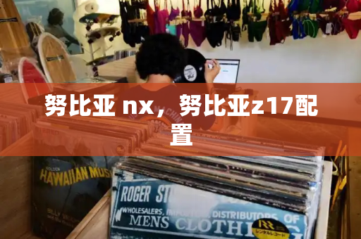 努比亚 nx，努比亚z17配置-第1张图片-星选测评